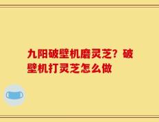 九阳破壁机磨灵芝？破壁机打灵芝怎么做