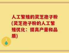 人工繁殖的灵芝孢子粉(灵芝孢子粉的人工繁殖优化：提高产量和品质)