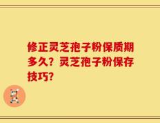 修正灵芝孢子粉保质期多久？灵芝孢子粉保存技巧？