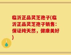 临沂正品灵芝孢子(临沂正品灵芝孢子销售：保证纯天然，健康美好)