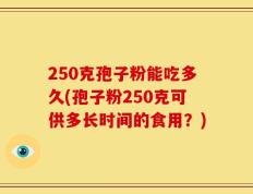 250克孢子粉能吃多久(孢子粉250克可供多长时间的食用？)