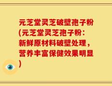 元芝堂灵芝破壁孢子粉(元芝堂灵芝孢子粉：新鲜原材料破壁处理，营养丰富保健效果明显)