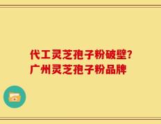 代工灵芝孢子粉破壁？广州灵芝孢子粉品牌
