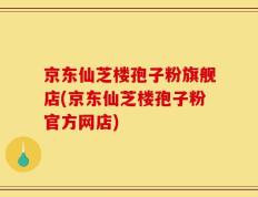 京东仙芝楼孢子粉旗舰店(京东仙芝楼孢子粉官方网店)