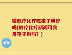 做放疗化疗吃孢子粉好吗(放疗化疗期间可食用孢子粉吗？)