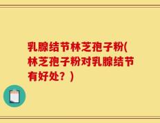 乳腺结节林芝孢子粉(林芝孢子粉对乳腺结节有好处？)