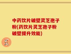 中药饮片破壁灵芝孢子粉(药饮片灵芝孢子粉破壁提升效能)