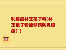 乳腺癌林芝孢子粉(林芝孢子粉能够预防乳腺癌？)