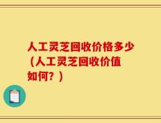 人工灵芝回收价格多少 (人工灵芝回收价值如何？)