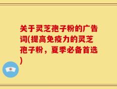 关于灵芝孢子粉的广告词(提高免疫力的灵芝孢子粉，夏季必备首选)