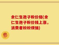 余仁生孢子粉价格(余仁生孢子粉价钱上涨，消费者纷纷烦恼)
