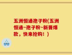 五洲恒通孢子粉(五洲恒通~孢子粉~新晋爆款，快来抢购！)