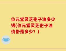 位元堂灵芝孢子油多少钱(位元堂灵芝孢子油价格是多少？)