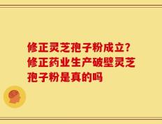 修正灵芝孢子粉成立？修正药业生产破壁灵芝孢子粉是真的吗