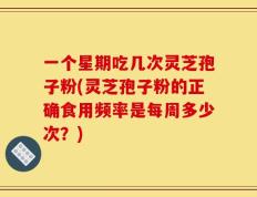 一个星期吃几次灵芝孢子粉(灵芝孢子粉的正确食用频率是每周多少次？)