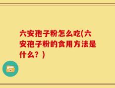 六安孢子粉怎么吃(六安孢子粉的食用方法是什么？)