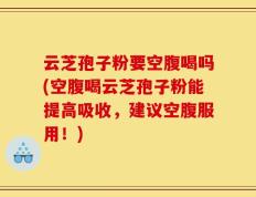 云芝孢子粉要空腹喝吗(空腹喝云芝孢子粉能提高吸收，建议空腹服用！)