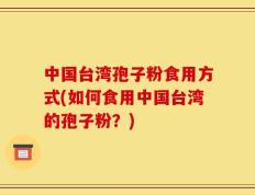中国台湾孢子粉食用方式(如何食用中国台湾的孢子粉？)