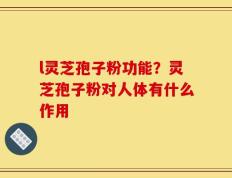 l灵芝孢子粉功能？灵芝孢子粉对人体有什么作用