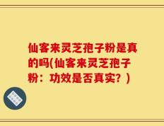 仙客来灵芝孢子粉是真的吗(仙客来灵芝孢子粉：功效是否真实？)