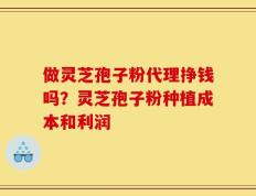 做灵芝孢子粉代理挣钱吗？灵芝孢子粉种植成本和利润