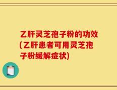 乙肝灵芝孢子粉的功效(乙肝患者可用灵芝孢子粉缓解症状)