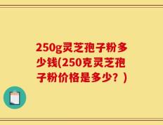 250g灵芝孢子粉多少钱(250克灵芝孢子粉价格是多少？)