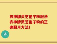 农神牌灵芝孢子粉服法农神牌灵芝孢子粉的正确服用方法)