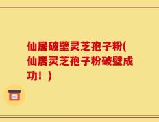 仙居破壁灵芝孢子粉(仙居灵芝孢子粉破壁成功！)