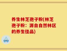 养生林芝孢子粉(林芝孢子粉：源自自然林区的养生佳品)