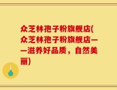 众芝林孢子粉旗舰店(众芝林孢子粉旗舰店——滋养好品质，自然美丽)