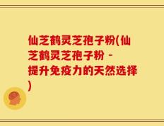 仙芝鹤灵芝孢子粉(仙芝鹤灵芝孢子粉 - 提升免疫力的天然选择)