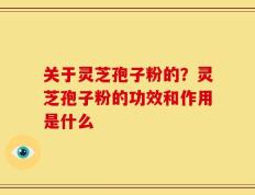 关于灵芝孢子粉的？灵芝孢子粉的功效和作用是什么