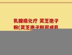 乳腺癌化疗 灵芝孢子粉(灵芝孢子粉可成乳腺癌化疗辅助保健品)