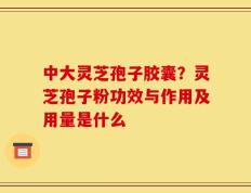 中大灵芝孢子胶囊？灵芝孢子粉功效与作用及用量是什么