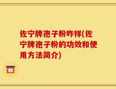 佐宁牌孢子粉咋样(佐宁牌孢子粉的功效和使用方法简介)