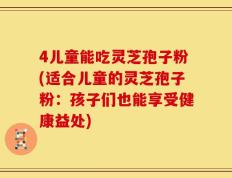 4儿童能吃灵芝孢子粉(适合儿童的灵芝孢子粉：孩子们也能享受健康益处)
