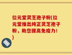 位元堂灵芝孢子粉(位元堂推出纯正灵芝孢子粉，助您提高免疫力！)