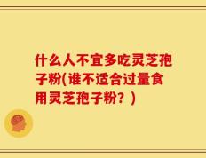 什么人不宜多吃灵芝孢子粉(谁不适合过量食用灵芝孢子粉？)