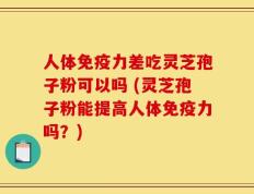 人体免疫力差吃灵芝孢子粉可以吗 (灵芝孢子粉能提高人体免疫力吗？)
