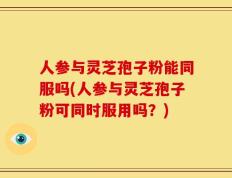 人参与灵芝孢子粉能同服吗(人参与灵芝孢子粉可同时服用吗？)