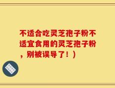 不适合吃灵芝孢子粉不适宜食用的灵芝孢子粉，别被误导了！)