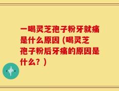 一喝灵芝孢子粉牙就痛是什么原因 (喝灵芝孢子粉后牙痛的原因是什么？)