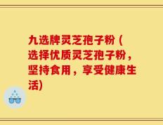 九选牌灵芝孢子粉 (选择优质灵芝孢子粉，坚持食用，享受健康生活)