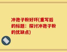冲孢子粉好坏(重写后的标题：探讨冲孢子粉的优缺点)