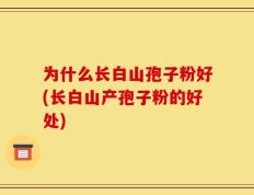 为什么长白山孢子粉好(长白山产孢子粉的好处)