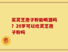 买灵芝孢子粉能喝酒吗？20岁可以吃灵芝孢子粉吗