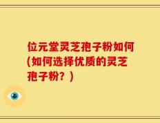 位元堂灵芝孢子粉如何(如何选择优质的灵芝孢子粉？)