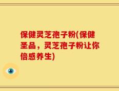 保健灵芝孢子粉(保健圣品，灵芝孢子粉让你倍感养生)