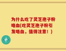 为什么吃了灵芝孢子粉咯血(吃灵芝孢子粉引发咯血，值得注意！)
